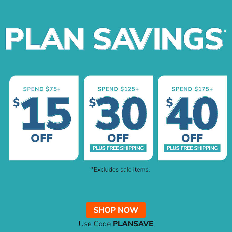 Plan Savings
Spend $75+, Take $15 Off
Spend $125+, Take $30 Off + Free Shipping
Spend $175+, Take $40 Off + Free Shipping
Use Code PLANSAVE